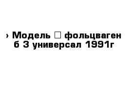  › Модель ­ фольцваген б 3 универсал 1991г 